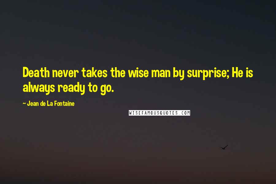 Jean De La Fontaine Quotes: Death never takes the wise man by surprise; He is always ready to go.