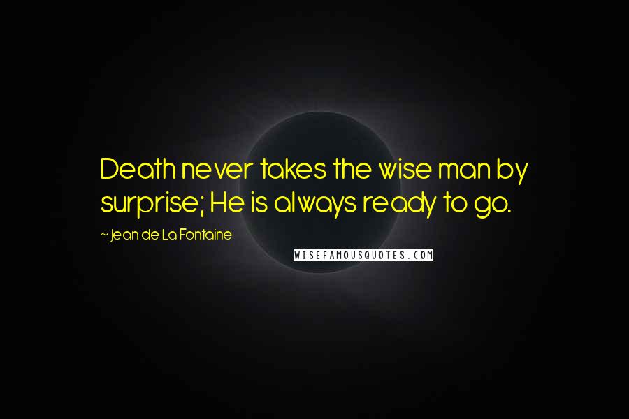 Jean De La Fontaine Quotes: Death never takes the wise man by surprise; He is always ready to go.