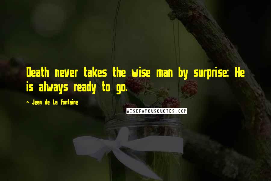 Jean De La Fontaine Quotes: Death never takes the wise man by surprise; He is always ready to go.
