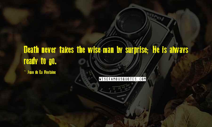 Jean De La Fontaine Quotes: Death never takes the wise man by surprise; He is always ready to go.