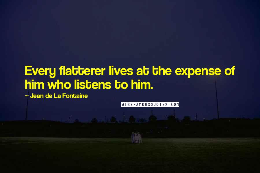 Jean De La Fontaine Quotes: Every flatterer lives at the expense of him who listens to him.