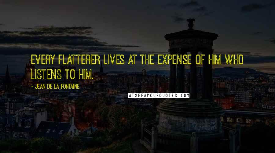 Jean De La Fontaine Quotes: Every flatterer lives at the expense of him who listens to him.