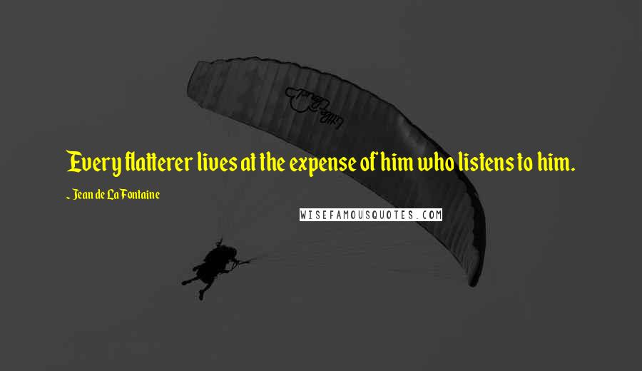 Jean De La Fontaine Quotes: Every flatterer lives at the expense of him who listens to him.