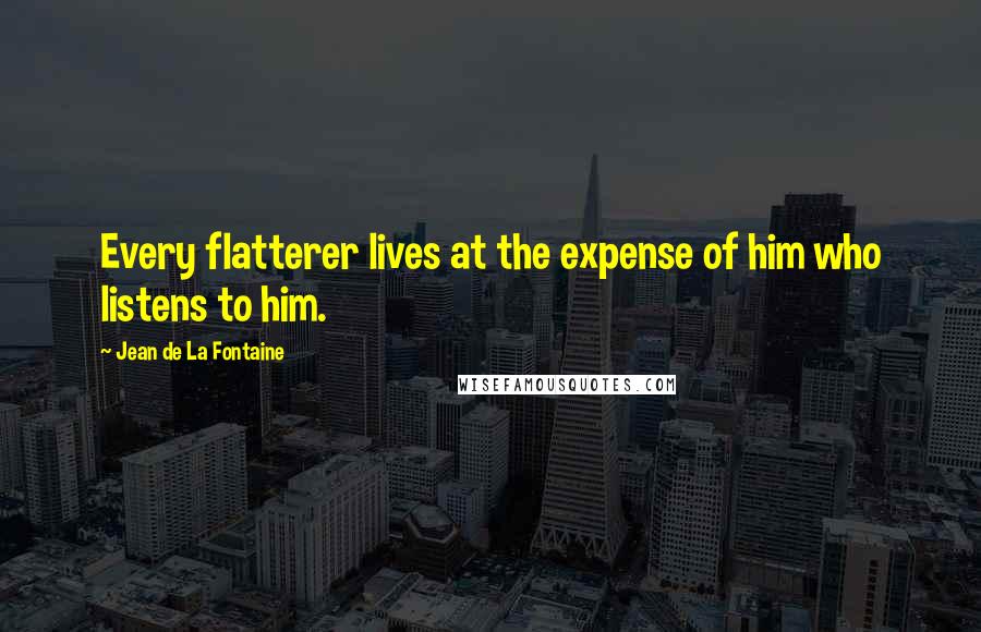 Jean De La Fontaine Quotes: Every flatterer lives at the expense of him who listens to him.