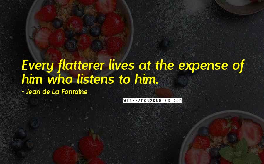 Jean De La Fontaine Quotes: Every flatterer lives at the expense of him who listens to him.