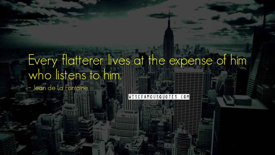 Jean De La Fontaine Quotes: Every flatterer lives at the expense of him who listens to him.