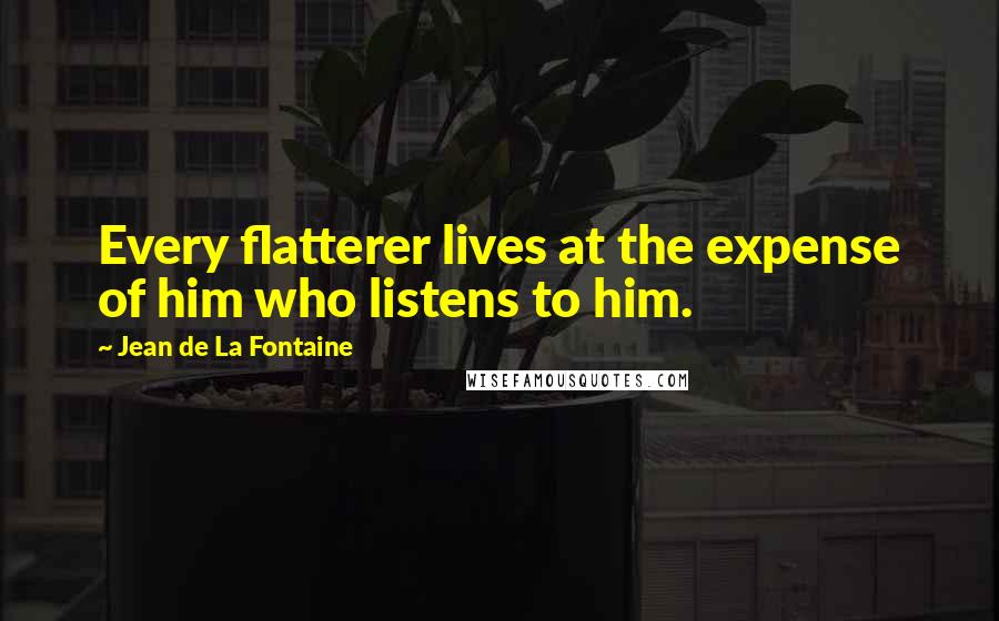 Jean De La Fontaine Quotes: Every flatterer lives at the expense of him who listens to him.