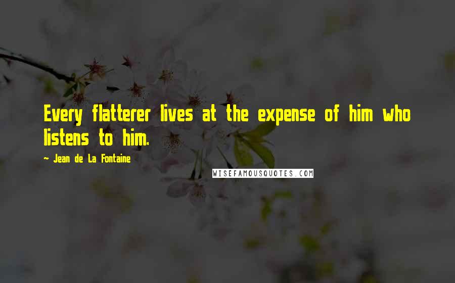 Jean De La Fontaine Quotes: Every flatterer lives at the expense of him who listens to him.