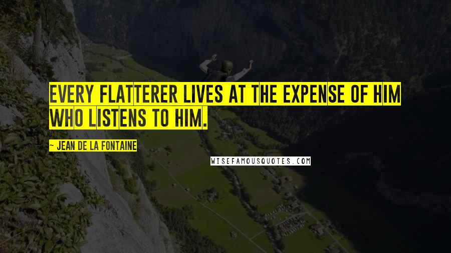 Jean De La Fontaine Quotes: Every flatterer lives at the expense of him who listens to him.