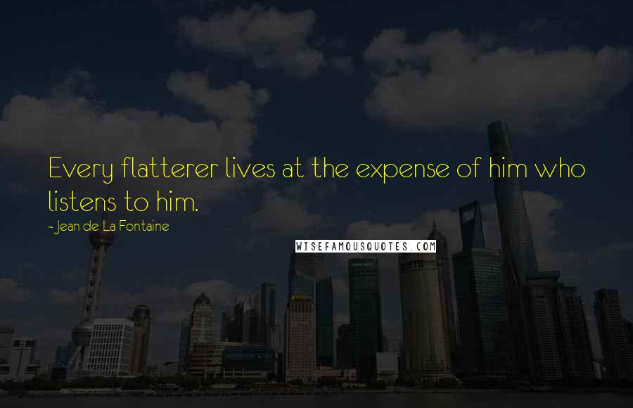 Jean De La Fontaine Quotes: Every flatterer lives at the expense of him who listens to him.