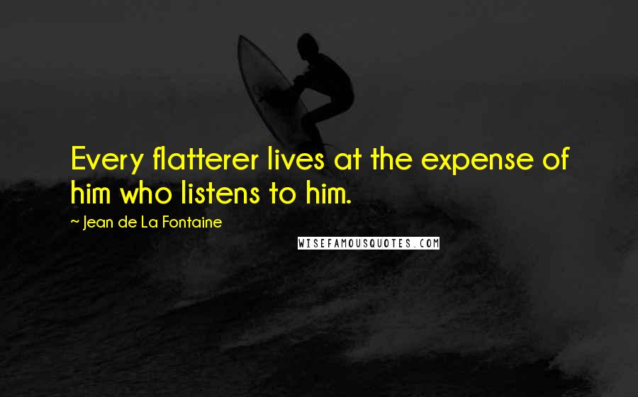 Jean De La Fontaine Quotes: Every flatterer lives at the expense of him who listens to him.