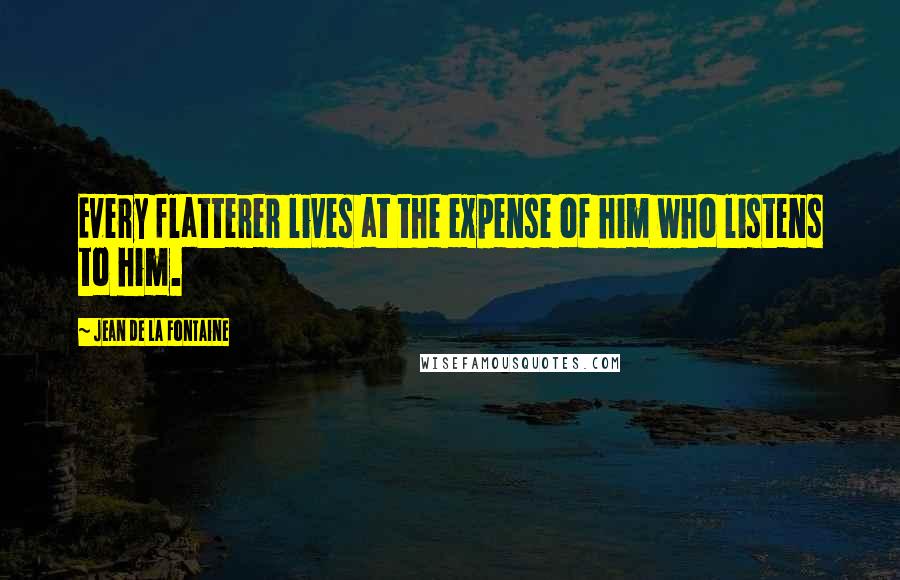 Jean De La Fontaine Quotes: Every flatterer lives at the expense of him who listens to him.