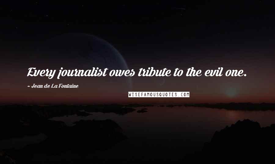 Jean De La Fontaine Quotes: Every journalist owes tribute to the evil one.