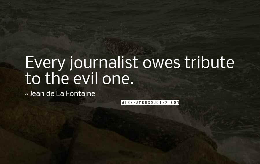 Jean De La Fontaine Quotes: Every journalist owes tribute to the evil one.