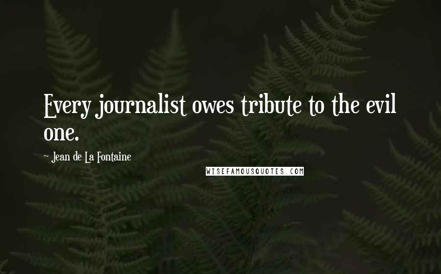 Jean De La Fontaine Quotes: Every journalist owes tribute to the evil one.