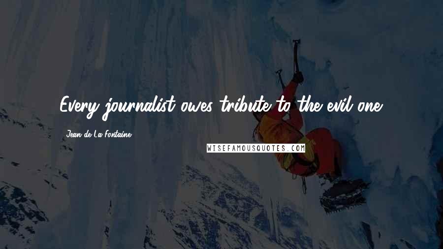 Jean De La Fontaine Quotes: Every journalist owes tribute to the evil one.