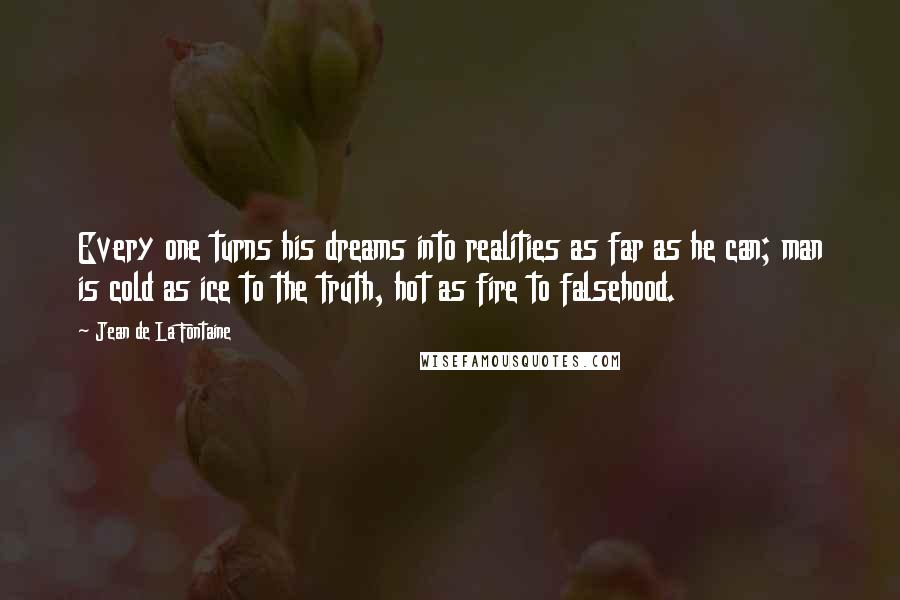 Jean De La Fontaine Quotes: Every one turns his dreams into realities as far as he can; man is cold as ice to the truth, hot as fire to falsehood.