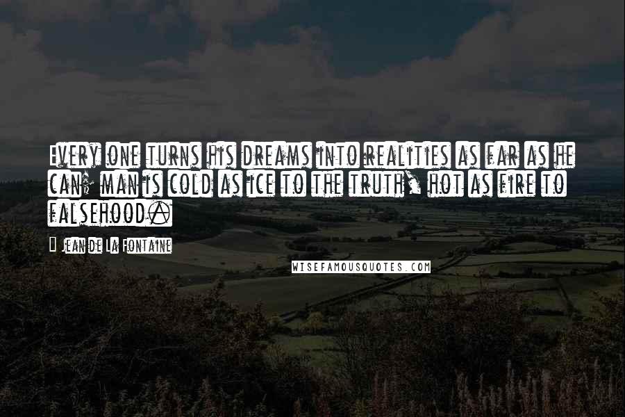 Jean De La Fontaine Quotes: Every one turns his dreams into realities as far as he can; man is cold as ice to the truth, hot as fire to falsehood.