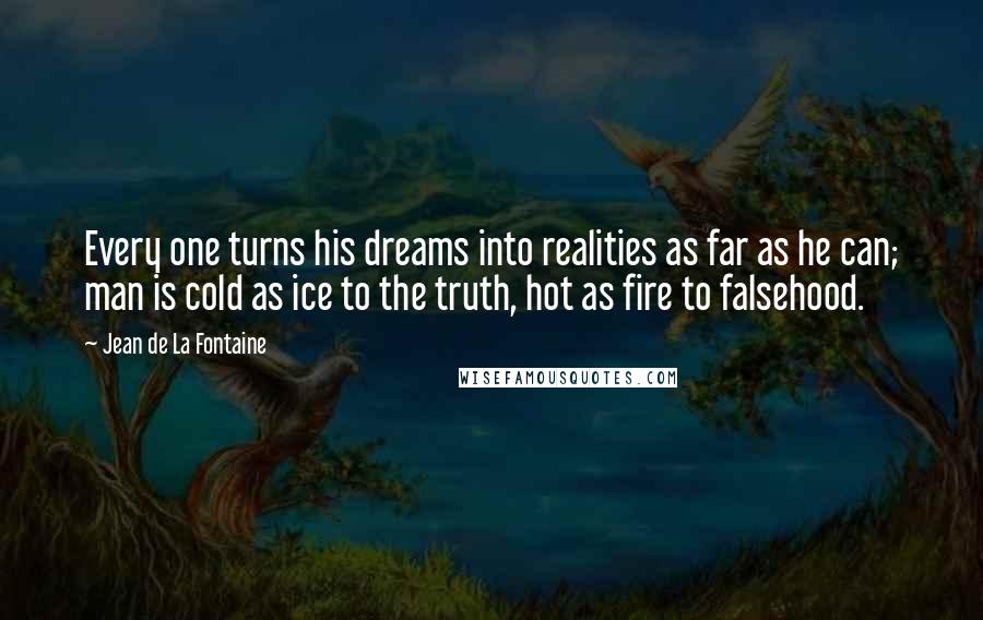 Jean De La Fontaine Quotes: Every one turns his dreams into realities as far as he can; man is cold as ice to the truth, hot as fire to falsehood.