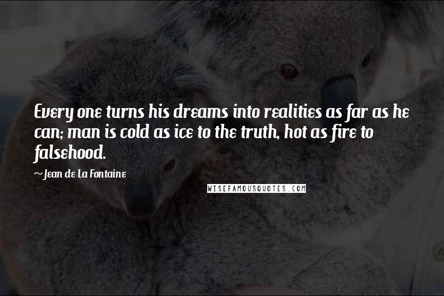 Jean De La Fontaine Quotes: Every one turns his dreams into realities as far as he can; man is cold as ice to the truth, hot as fire to falsehood.