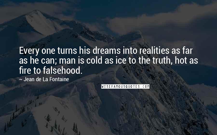 Jean De La Fontaine Quotes: Every one turns his dreams into realities as far as he can; man is cold as ice to the truth, hot as fire to falsehood.