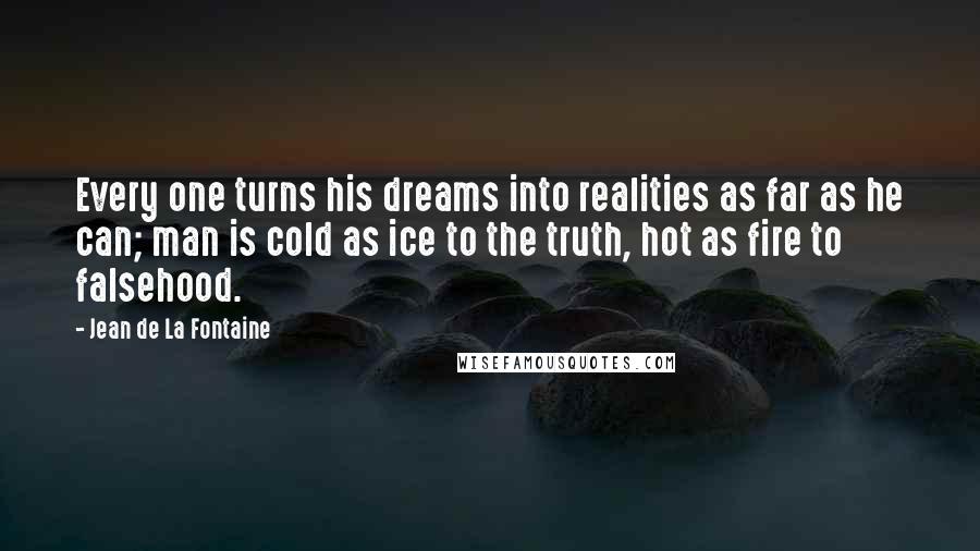 Jean De La Fontaine Quotes: Every one turns his dreams into realities as far as he can; man is cold as ice to the truth, hot as fire to falsehood.