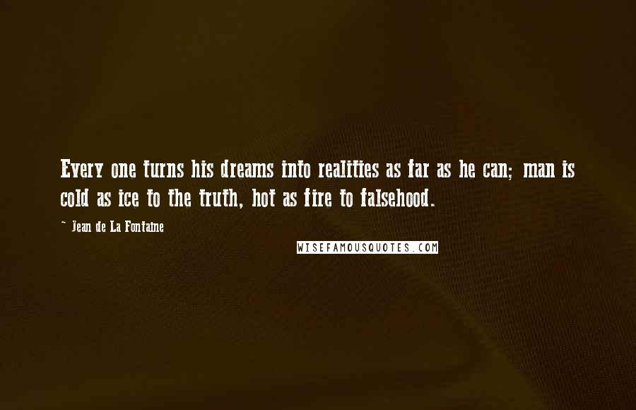 Jean De La Fontaine Quotes: Every one turns his dreams into realities as far as he can; man is cold as ice to the truth, hot as fire to falsehood.