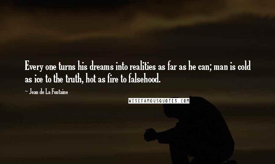 Jean De La Fontaine Quotes: Every one turns his dreams into realities as far as he can; man is cold as ice to the truth, hot as fire to falsehood.