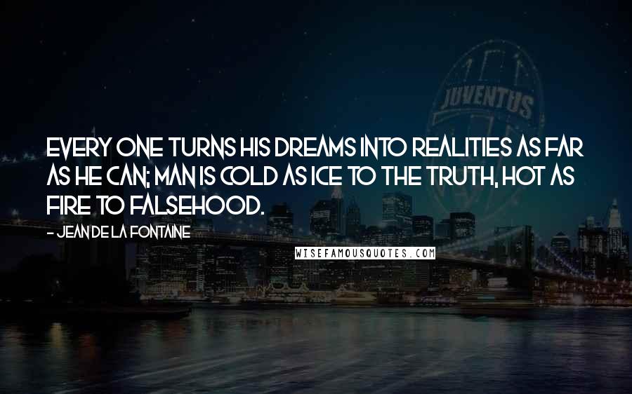 Jean De La Fontaine Quotes: Every one turns his dreams into realities as far as he can; man is cold as ice to the truth, hot as fire to falsehood.