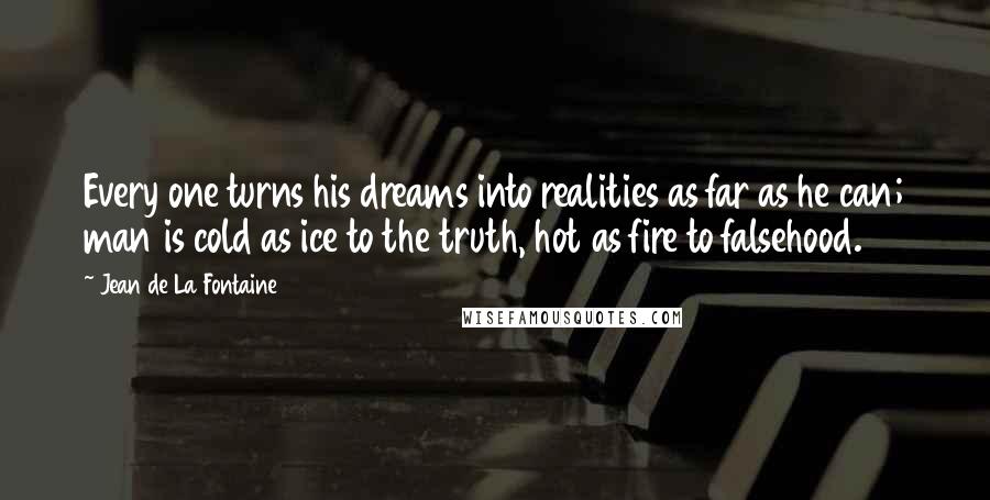 Jean De La Fontaine Quotes: Every one turns his dreams into realities as far as he can; man is cold as ice to the truth, hot as fire to falsehood.