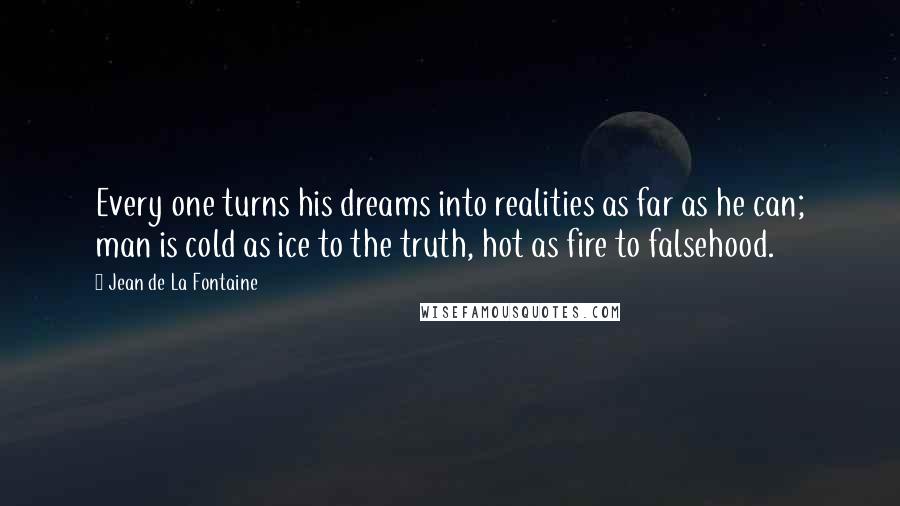 Jean De La Fontaine Quotes: Every one turns his dreams into realities as far as he can; man is cold as ice to the truth, hot as fire to falsehood.