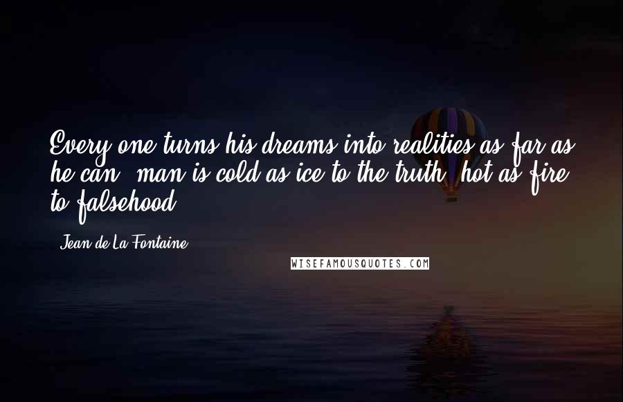 Jean De La Fontaine Quotes: Every one turns his dreams into realities as far as he can; man is cold as ice to the truth, hot as fire to falsehood.