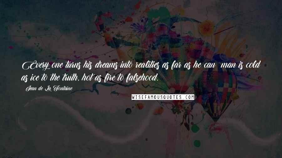 Jean De La Fontaine Quotes: Every one turns his dreams into realities as far as he can; man is cold as ice to the truth, hot as fire to falsehood.