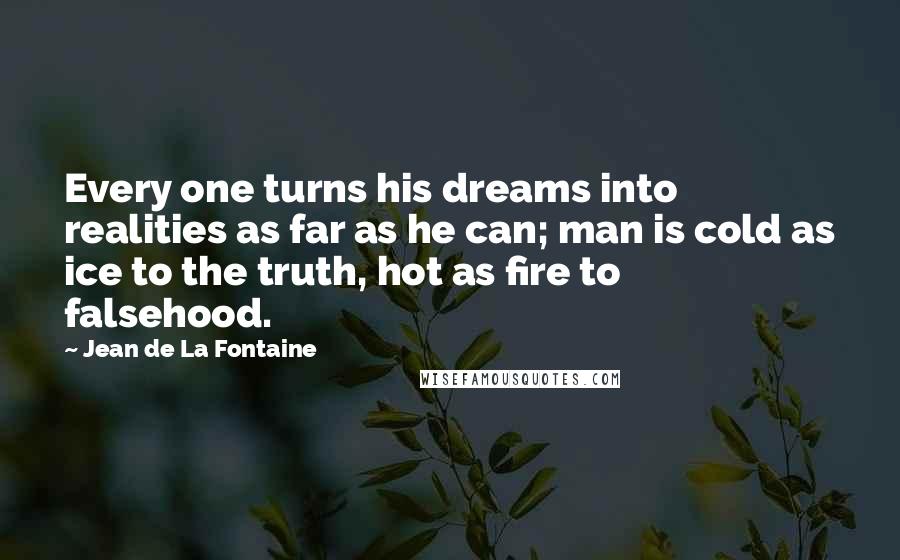 Jean De La Fontaine Quotes: Every one turns his dreams into realities as far as he can; man is cold as ice to the truth, hot as fire to falsehood.