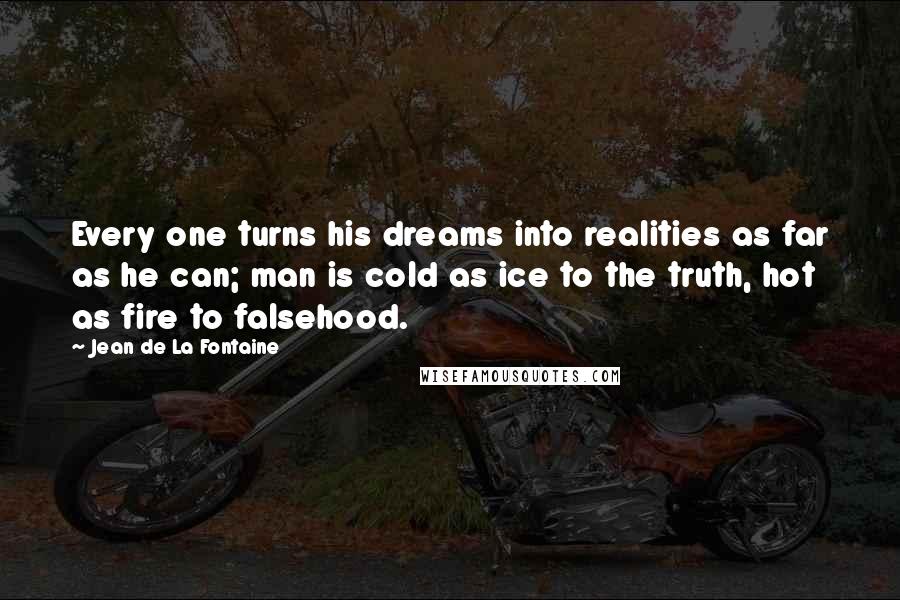 Jean De La Fontaine Quotes: Every one turns his dreams into realities as far as he can; man is cold as ice to the truth, hot as fire to falsehood.