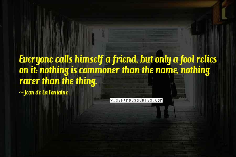 Jean De La Fontaine Quotes: Everyone calls himself a friend, but only a fool relies on it: nothing is commoner than the name, nothing rarer than the thing.