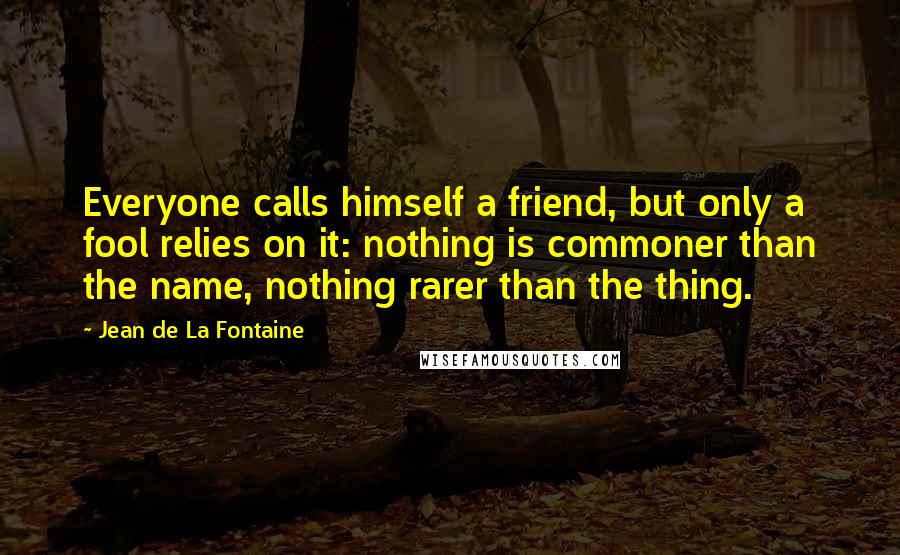 Jean De La Fontaine Quotes: Everyone calls himself a friend, but only a fool relies on it: nothing is commoner than the name, nothing rarer than the thing.