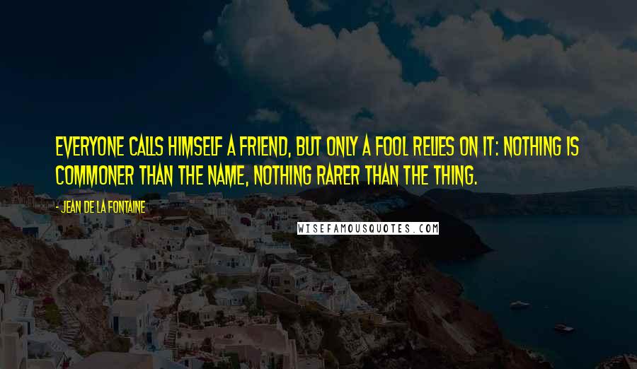 Jean De La Fontaine Quotes: Everyone calls himself a friend, but only a fool relies on it: nothing is commoner than the name, nothing rarer than the thing.