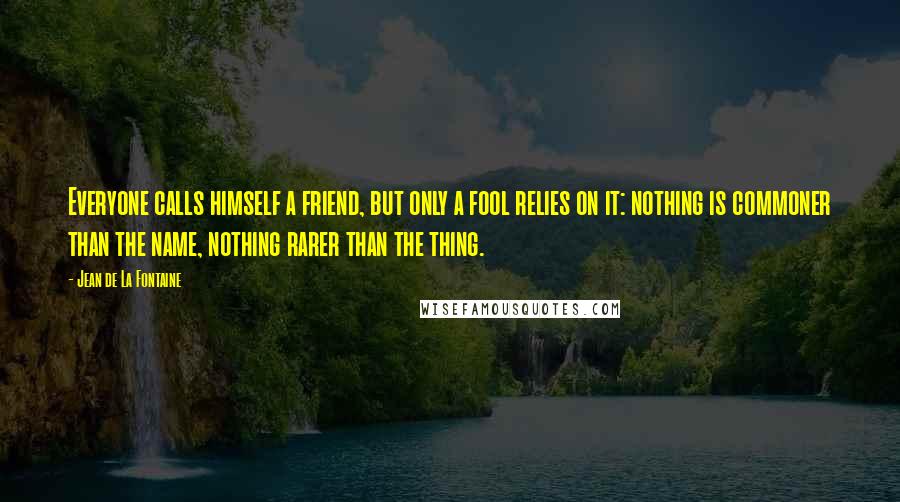 Jean De La Fontaine Quotes: Everyone calls himself a friend, but only a fool relies on it: nothing is commoner than the name, nothing rarer than the thing.