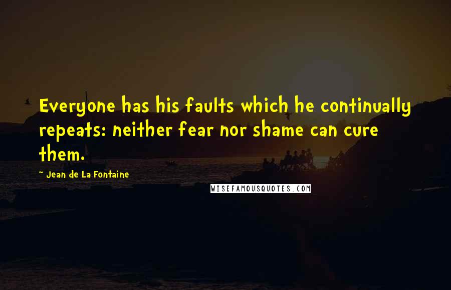 Jean De La Fontaine Quotes: Everyone has his faults which he continually repeats: neither fear nor shame can cure them.