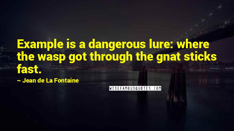 Jean De La Fontaine Quotes: Example is a dangerous lure: where the wasp got through the gnat sticks fast.