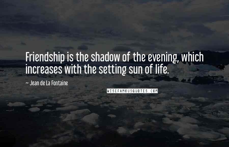 Jean De La Fontaine Quotes: Friendship is the shadow of the evening, which increases with the setting sun of life.