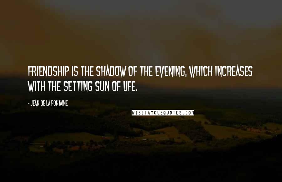 Jean De La Fontaine Quotes: Friendship is the shadow of the evening, which increases with the setting sun of life.