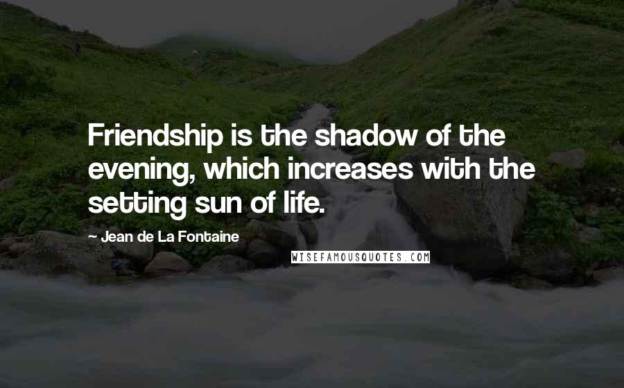 Jean De La Fontaine Quotes: Friendship is the shadow of the evening, which increases with the setting sun of life.