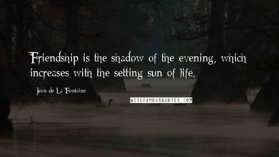 Jean De La Fontaine Quotes: Friendship is the shadow of the evening, which increases with the setting sun of life.