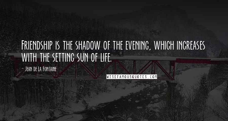 Jean De La Fontaine Quotes: Friendship is the shadow of the evening, which increases with the setting sun of life.