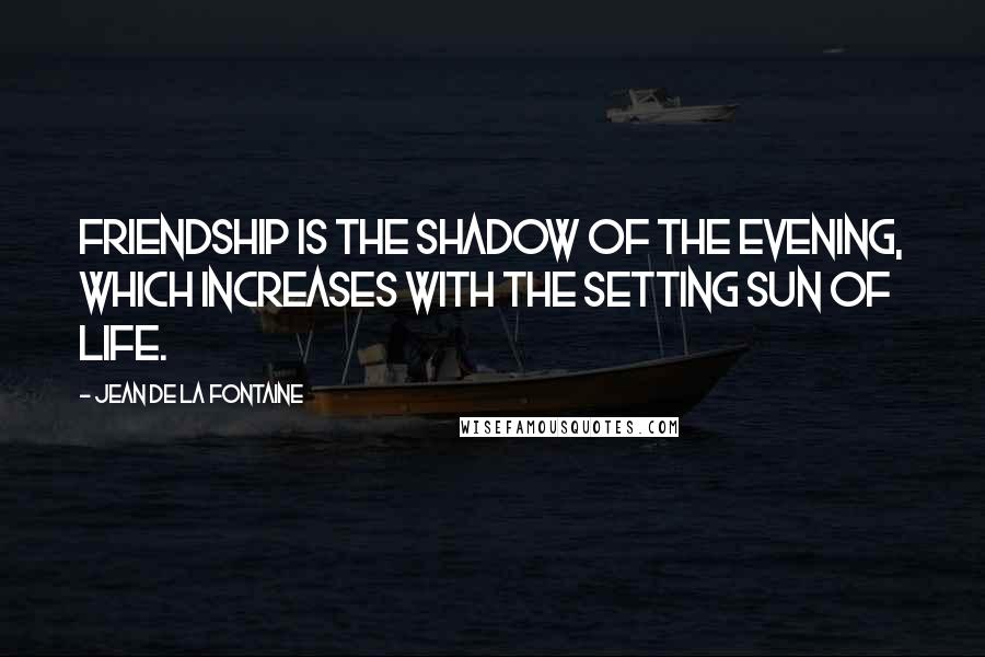 Jean De La Fontaine Quotes: Friendship is the shadow of the evening, which increases with the setting sun of life.