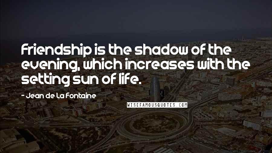 Jean De La Fontaine Quotes: Friendship is the shadow of the evening, which increases with the setting sun of life.