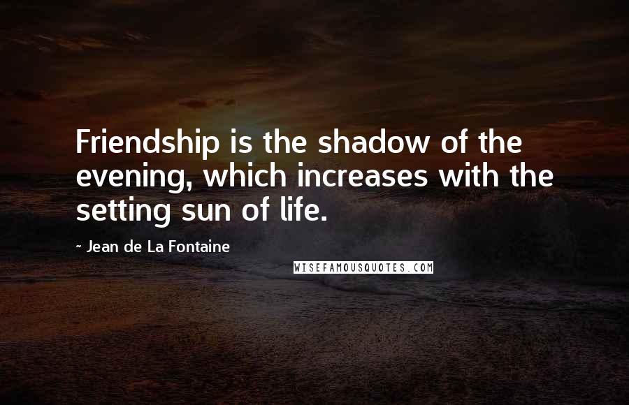 Jean De La Fontaine Quotes: Friendship is the shadow of the evening, which increases with the setting sun of life.