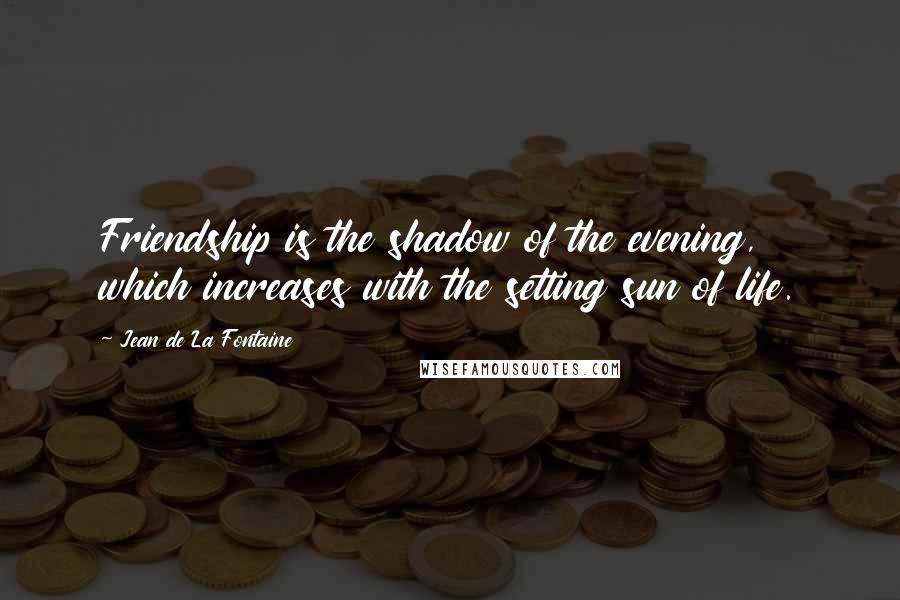 Jean De La Fontaine Quotes: Friendship is the shadow of the evening, which increases with the setting sun of life.